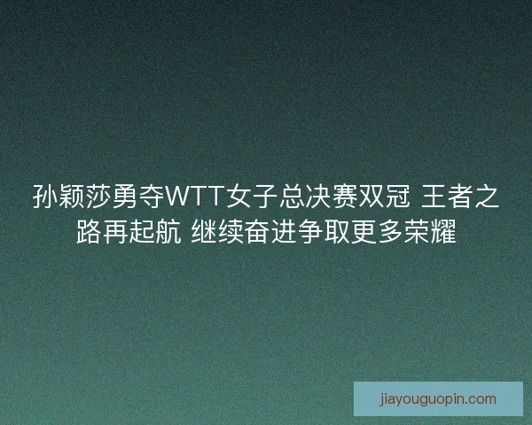 孙颖莎勇夺WTT女子总决赛双冠 王者之路再起航 继续奋进争取更多荣耀 孙颖莎勇夺WTT女子总决赛双冠 王者之路再起航 继续奋进争取更多荣耀