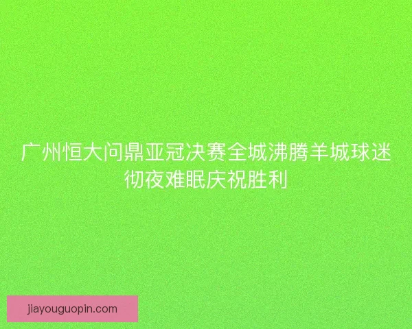 广州恒大问鼎亚冠决赛全城沸腾羊城球迷彻夜难眠庆祝胜利