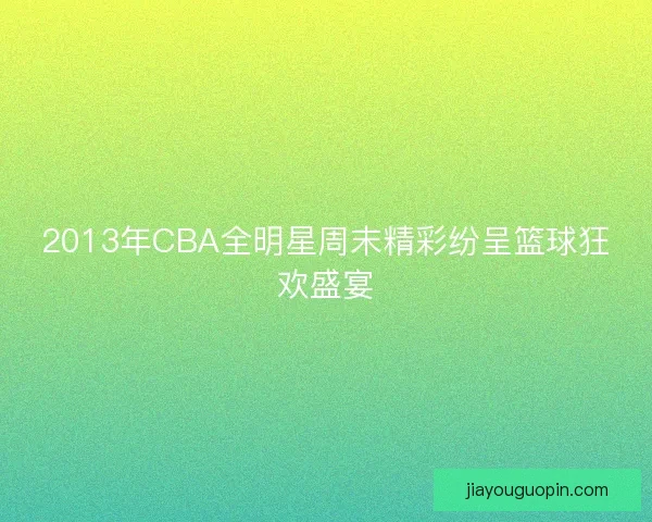 2013年CBA全明星周末精彩纷呈篮球狂欢盛宴