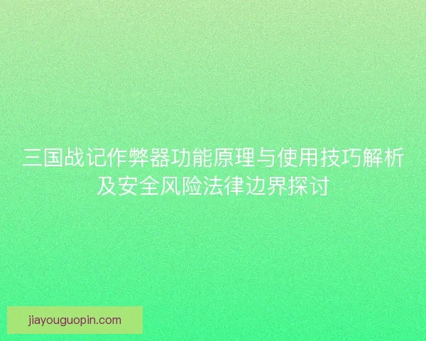 三国战记作弊器功能原理与使用技巧解析及安全风险法律边界探讨