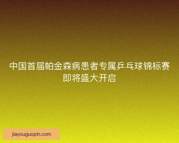 中国首届帕金森病患者专属乒乓球锦标赛即将盛大开启
