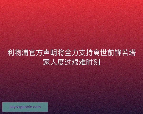 利物浦官方声明将全力支持离世前锋若塔家人度过艰难时刻