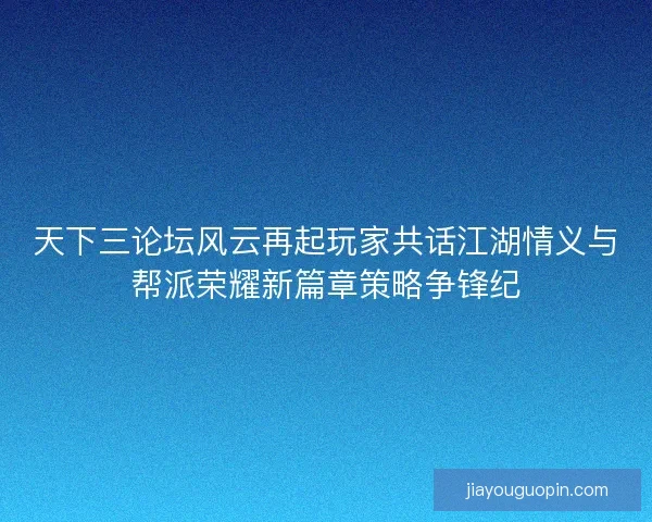 天下三论坛风云再起玩家共话江湖情义与帮派荣耀新篇章策略争锋纪