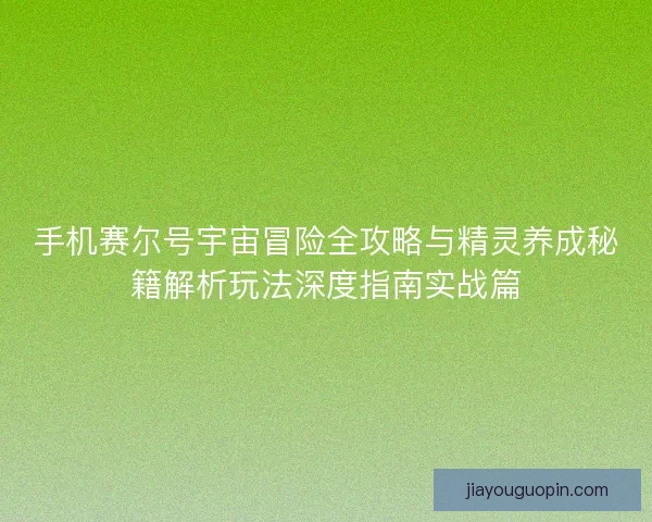 手机赛尔号宇宙冒险全攻略与精灵养成秘籍解析玩法深度指南实战篇