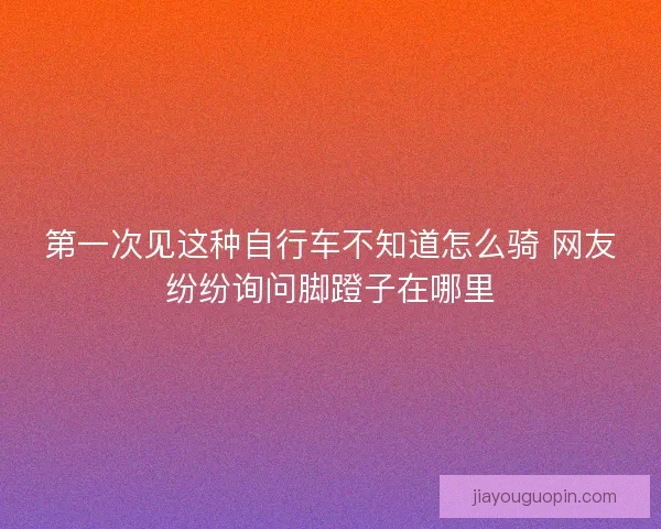 第一次见这种自行车不知道怎么骑 网友纷纷询问脚蹬子在哪里